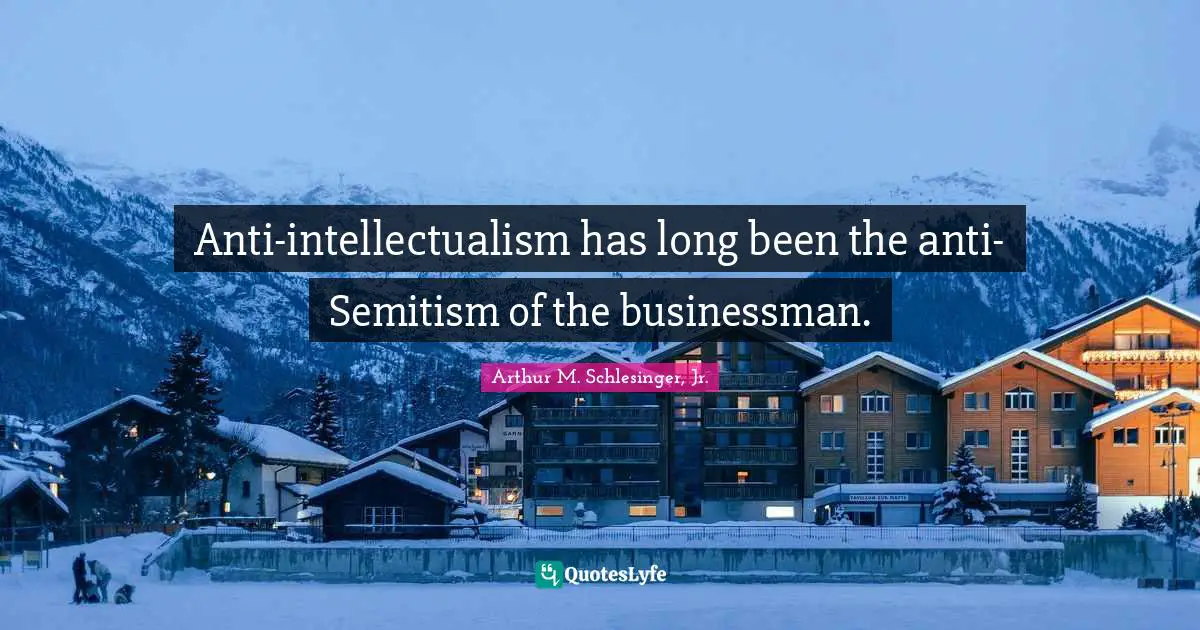 Anti-intellectualism has long been the anti-Semitism of the businessman.
