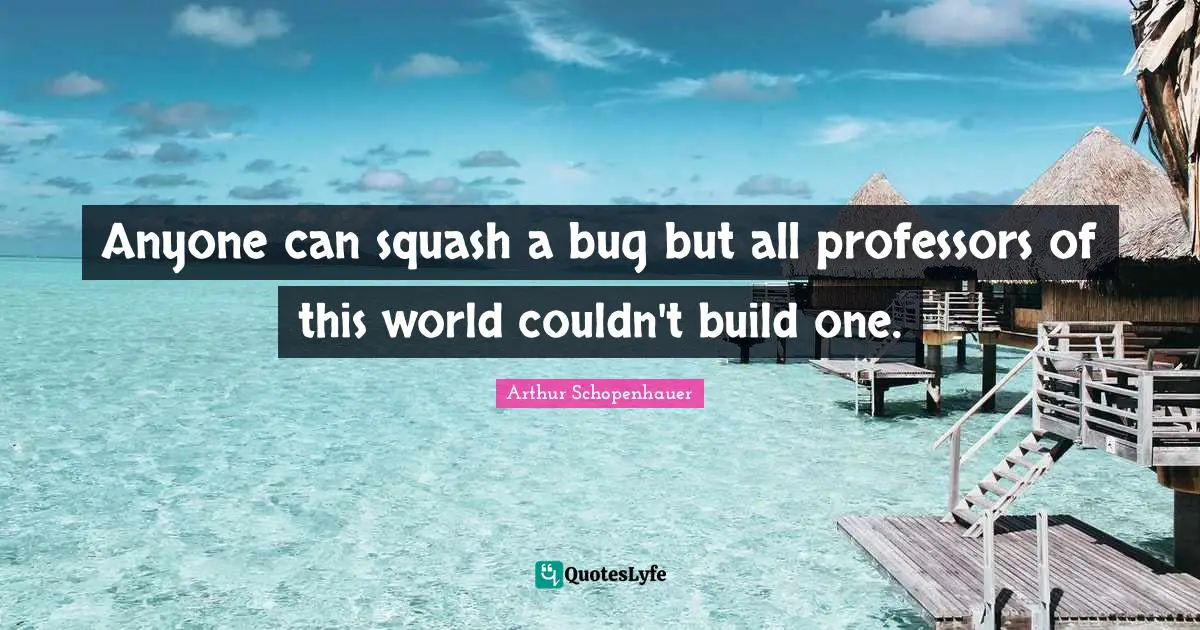 Anyone can squash a bug but all professors of this world couldn't build one.