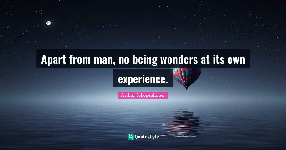 Apart from man, no being wonders at its own experience.