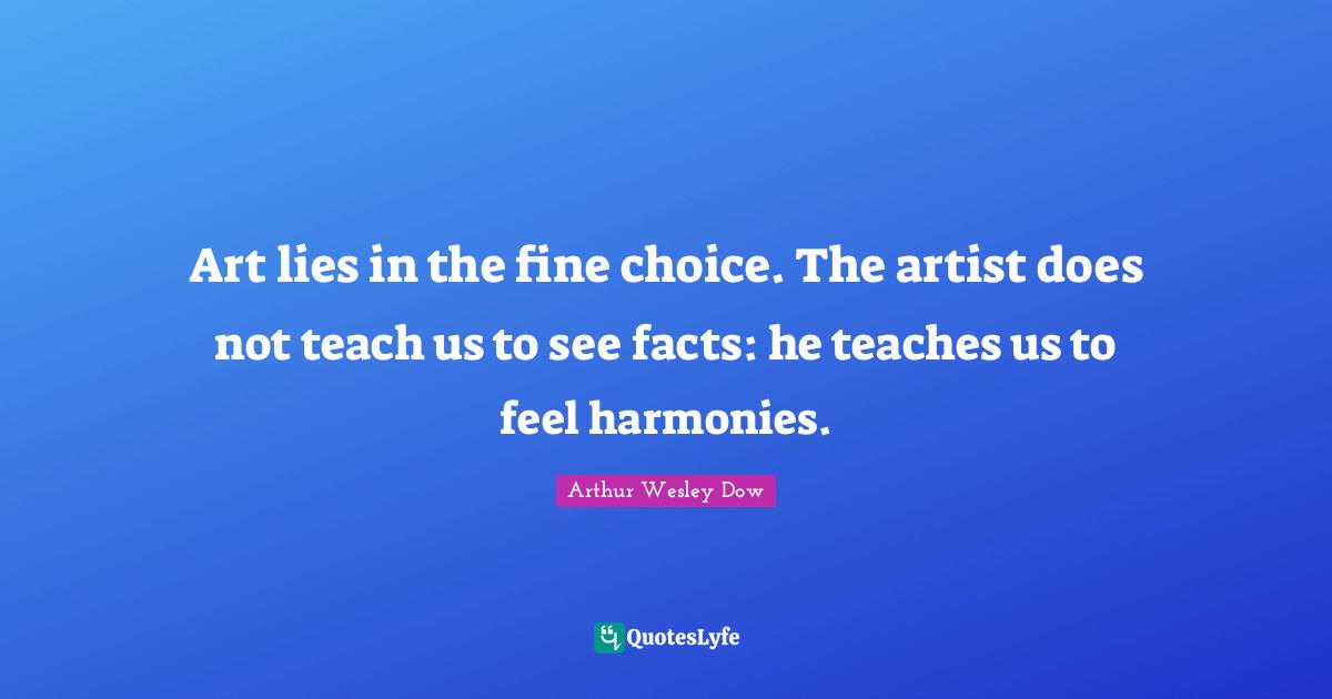 Art lies in the fine choice. The artist does not teach us to see facts: he teaches us to feel harmonies.