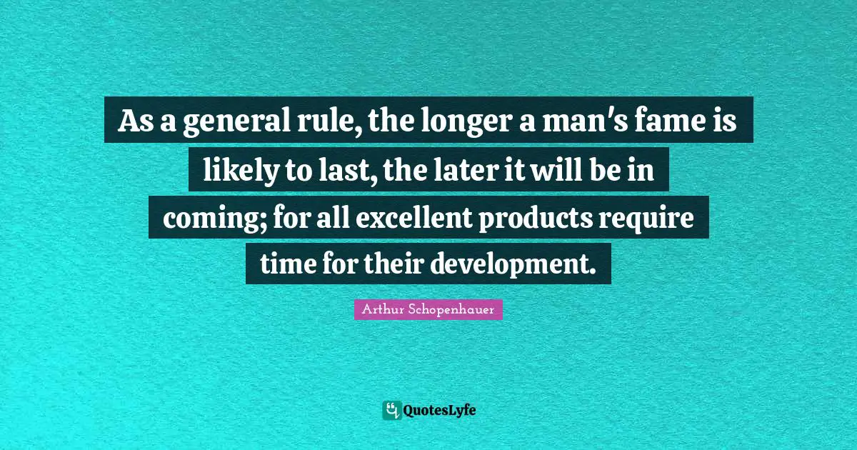 As a general rule, the longer a man's fame is likely to last, the later it will be in coming; for all excellent products require time for their development.