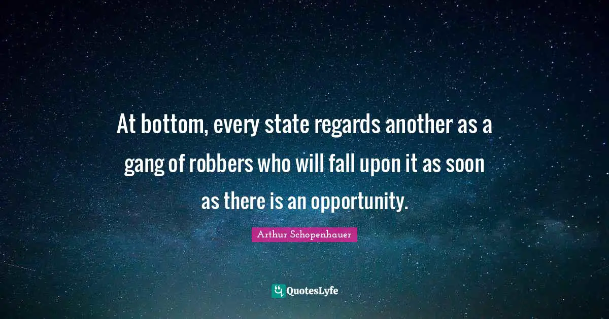 At bottom, every state regards another as a gang of robbers who will fall upon it as soon as there is an opportunity.