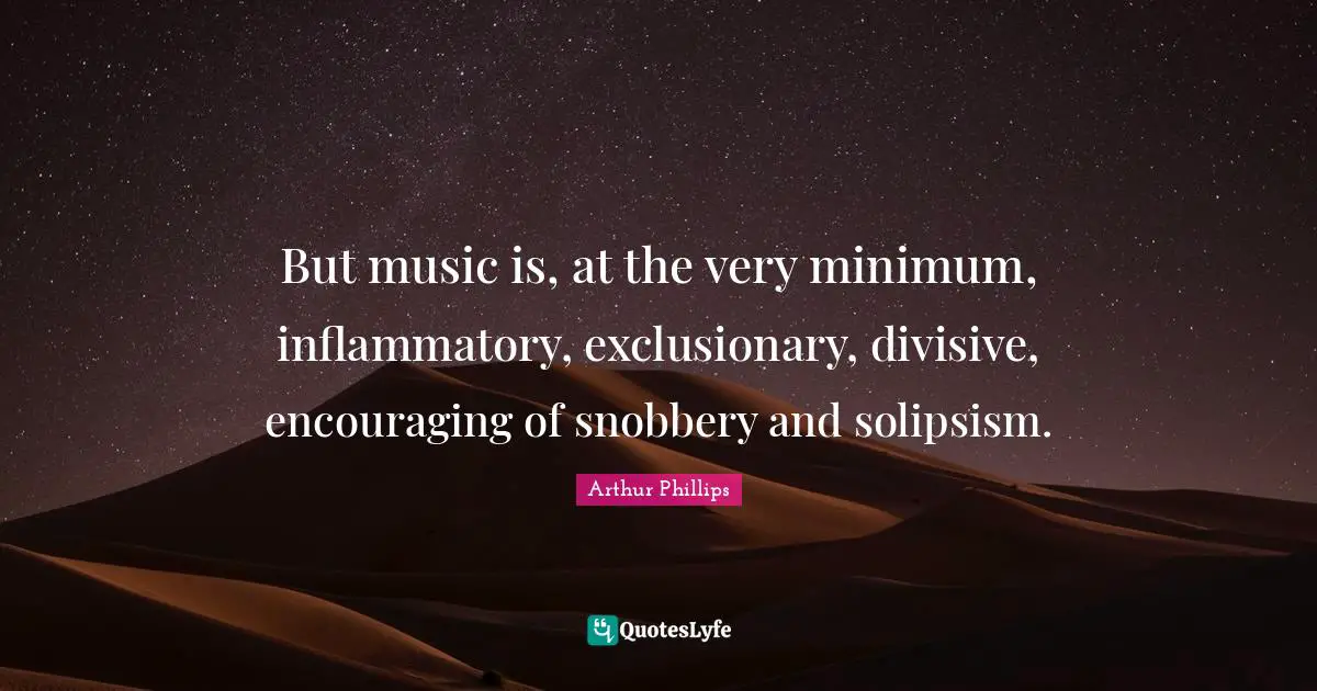 Snobbery Quotes: "But music is, at the very minimum, inflammatory, exclusionary, divisive, encouraging of snobbery and solipsism."
