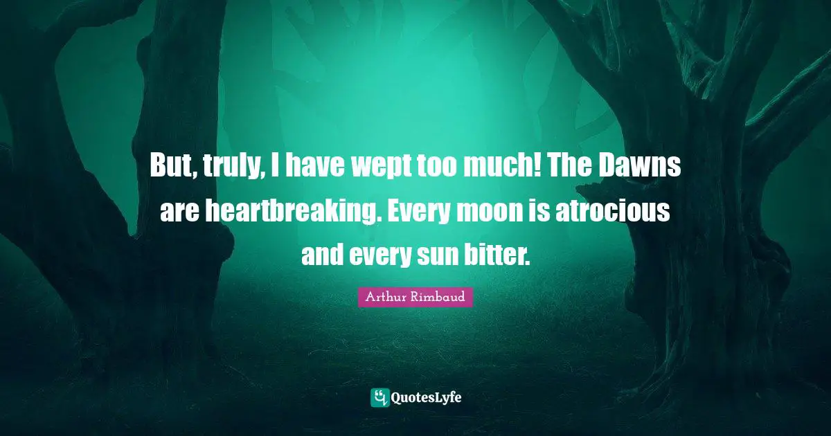 But, truly, I have wept too much! The Dawns are heartbreaking. Every moon is atrocious and every sun bitter.