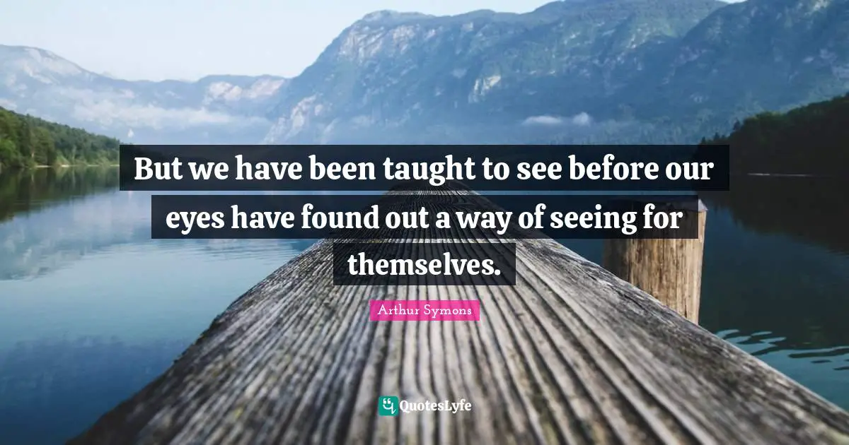 But we have been taught to see before our eyes have found out a way of seeing for themselves.