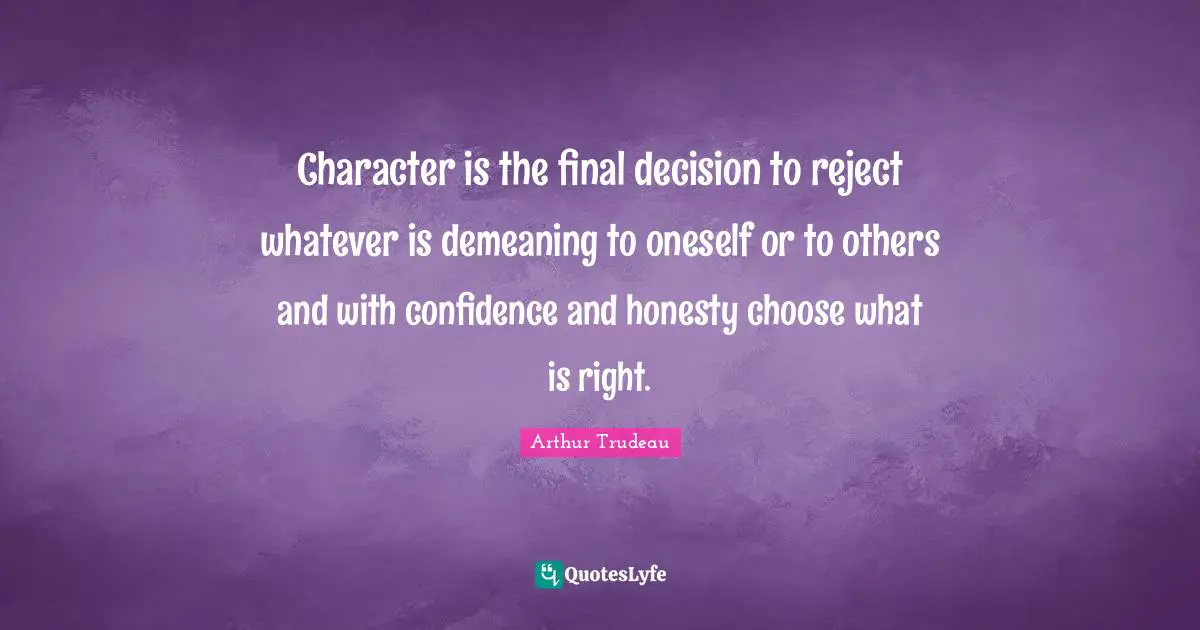 Character is the final decision to reject whatever is demeaning to oneself or to others and with confidence and honesty choose what is right.