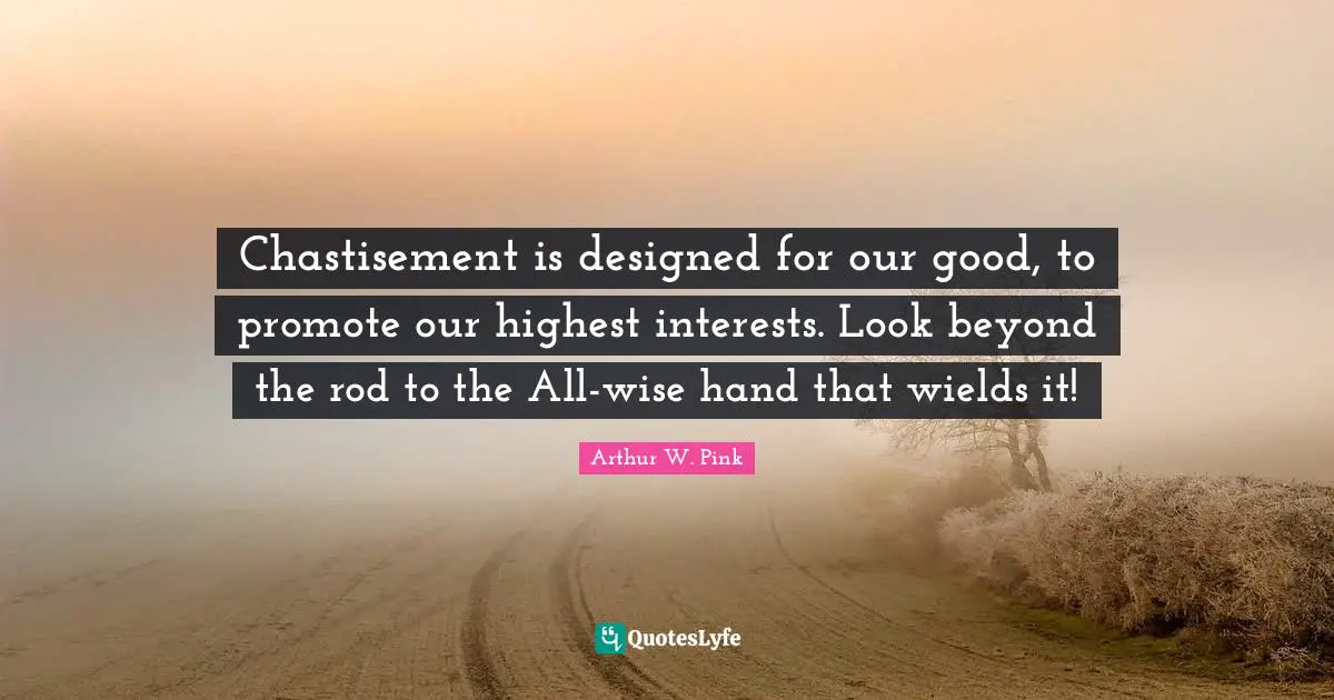 Arthur W. Pink Quotes: "Chastisement is designed for our good, to promote our highest interests. Look beyond the rod to the All-wise hand that wields it!"