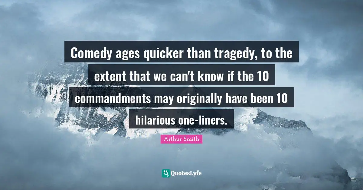 Comedy ages quicker than tragedy, to the extent that we can't know if the 10 commandments may originally have been 10 hilarious one-liners.