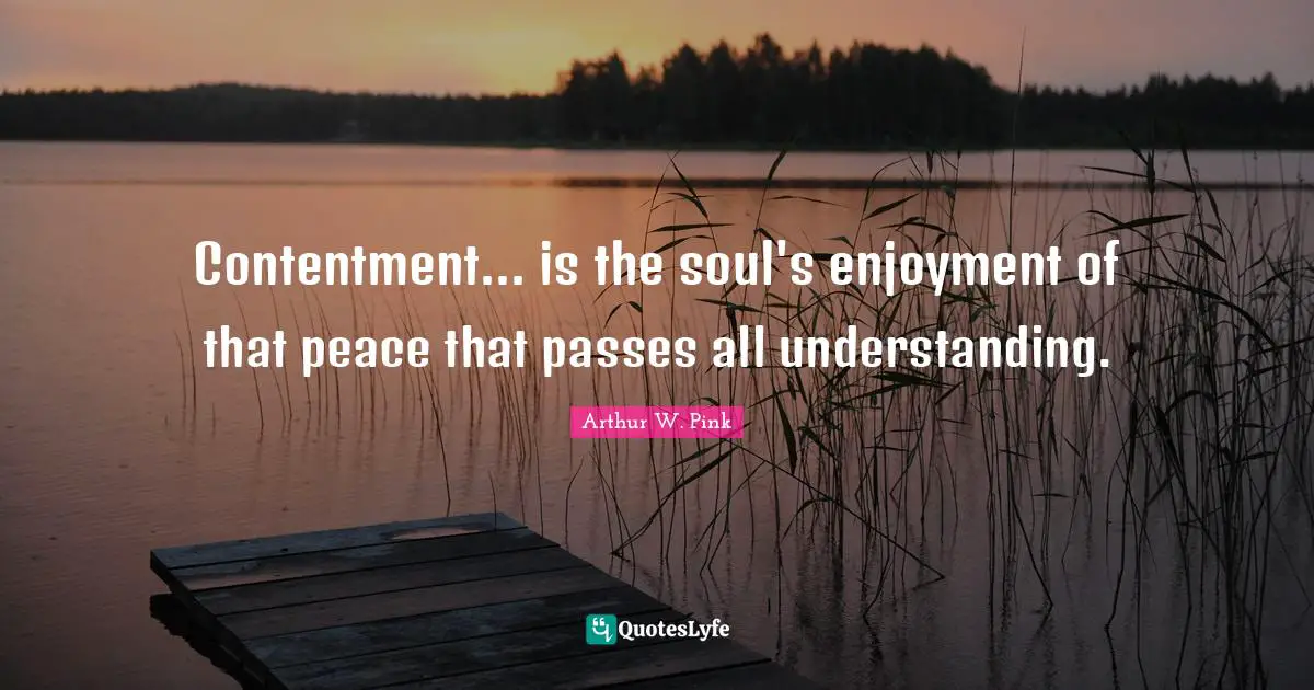 Arthur W. Pink Quotes: Contentment... is the soul's enjoyment of that peace that passes all understanding.