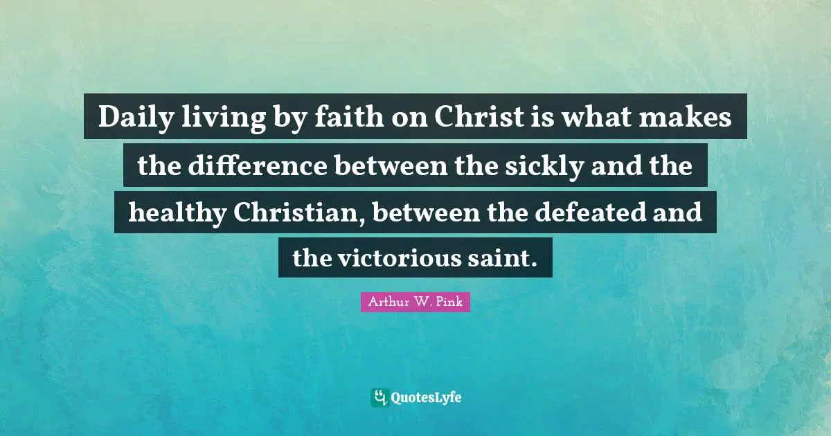 Arthur W. Pink Quotes: Daily living by faith on Christ is what makes the difference between the sickly and the healthy Christian, between the defeated and the victorious saint.