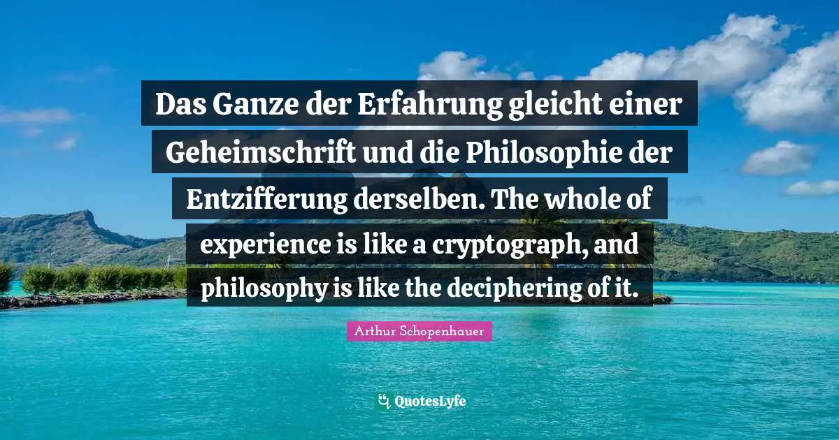 Das Ganze der Erfahrung gleicht einer Geheimschrift und die Philosophie der Entzifferung derselben. The whole of experience is like a cryptograph, and philosophy is like the deciphering of it.