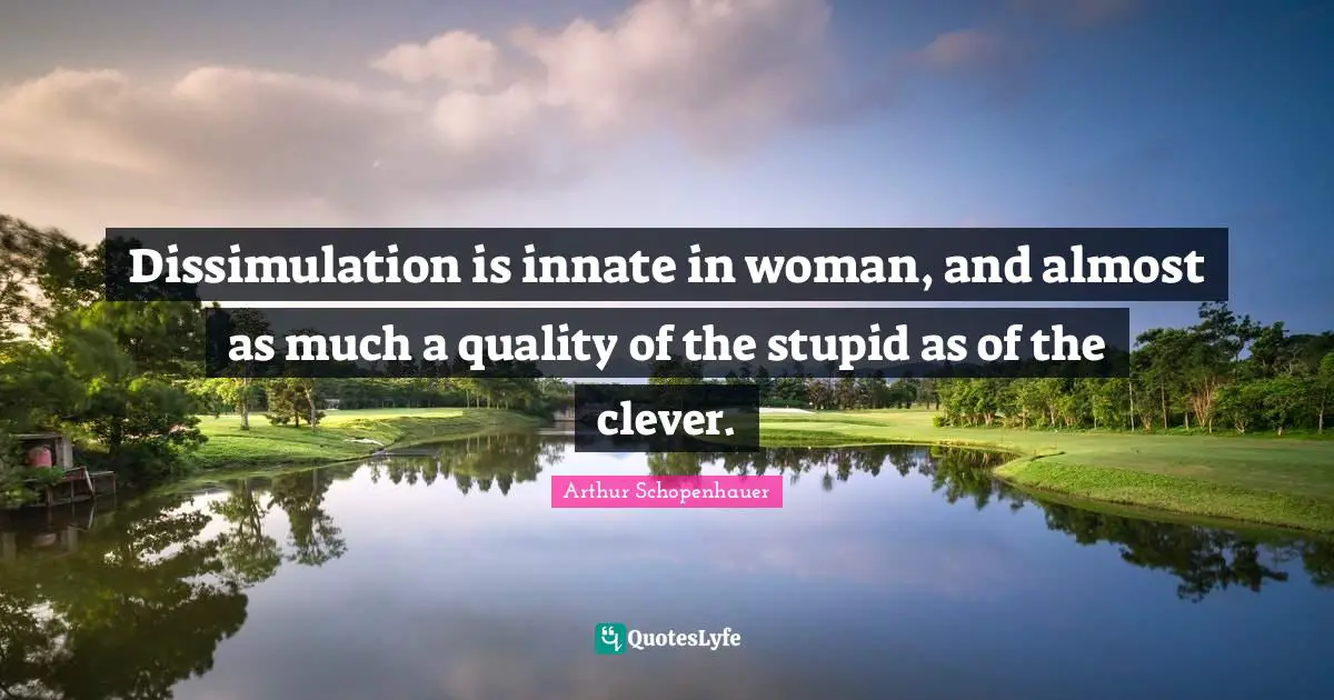 Dissimulation is innate in woman, and almost as much a quality of the stupid as of the clever.