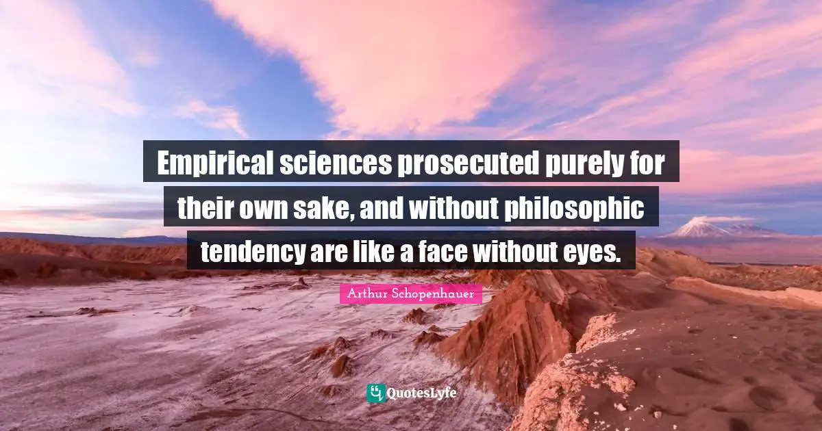 Empirical sciences prosecuted purely for their own sake, and without philosophic tendency are like a face without eyes.
