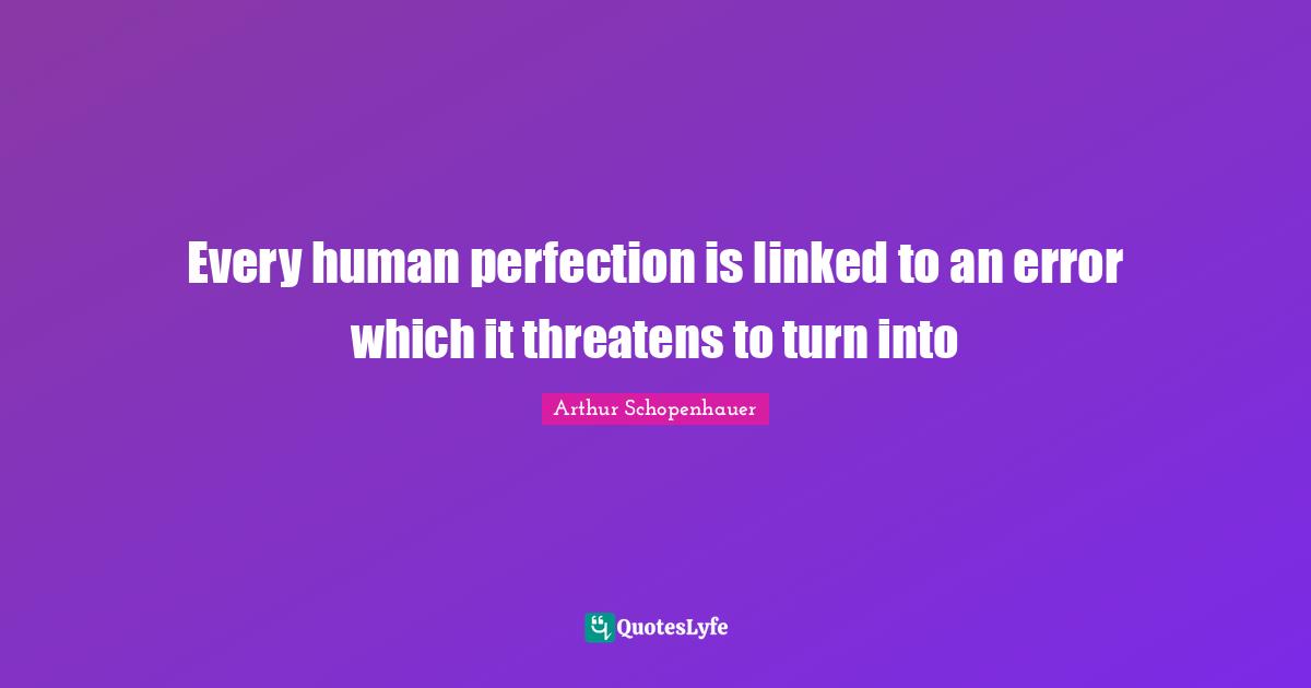 Every human perfection is linked to an error which it threatens to turn into