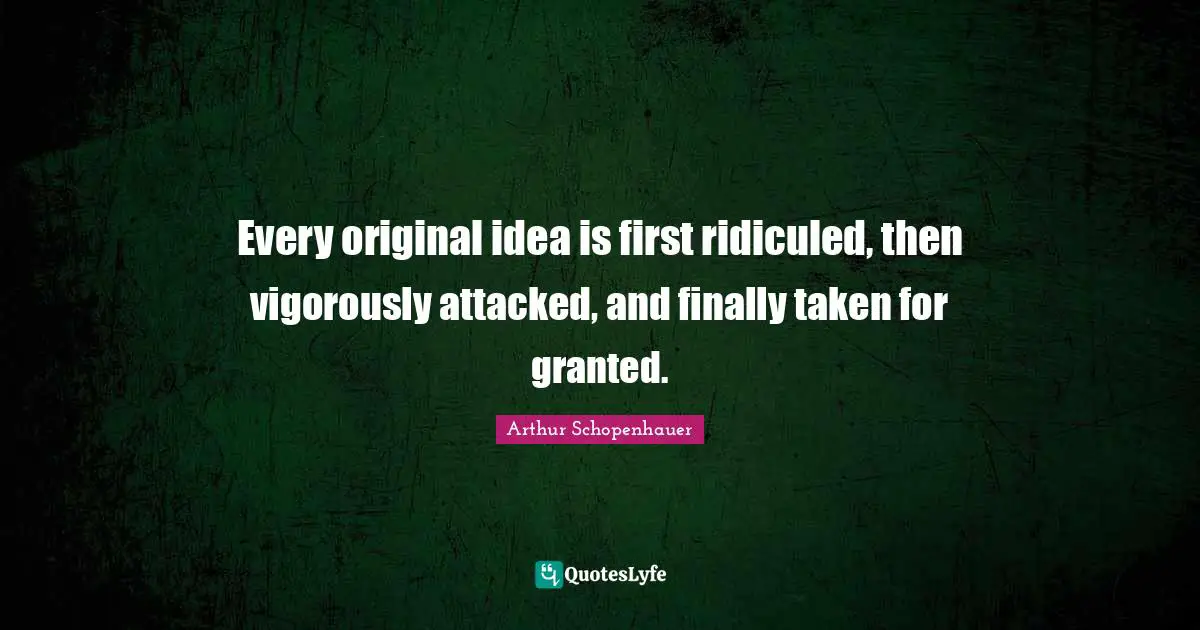 Every original idea is first ridiculed, then vigorously attacked, and finally taken for granted.