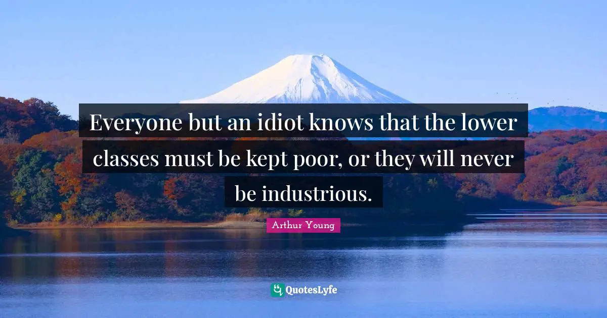 Everyone but an idiot knows that the lower classes must be kept poor, or they will never be industrious.