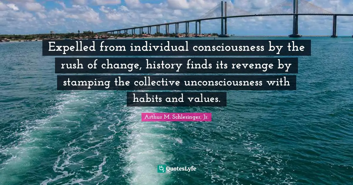 Expelled from individual consciousness by the rush of change, history finds its revenge by stamping the collective unconsciousness with habits and values.
