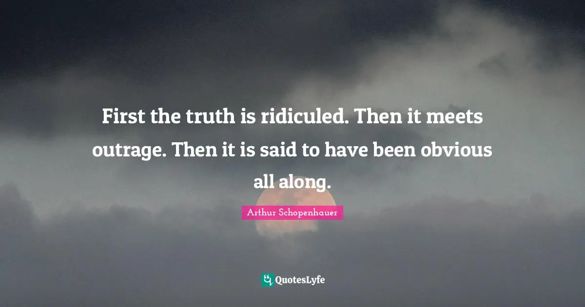 First the truth is ridiculed. Then it meets outrage. Then it is said to have been obvious all along.