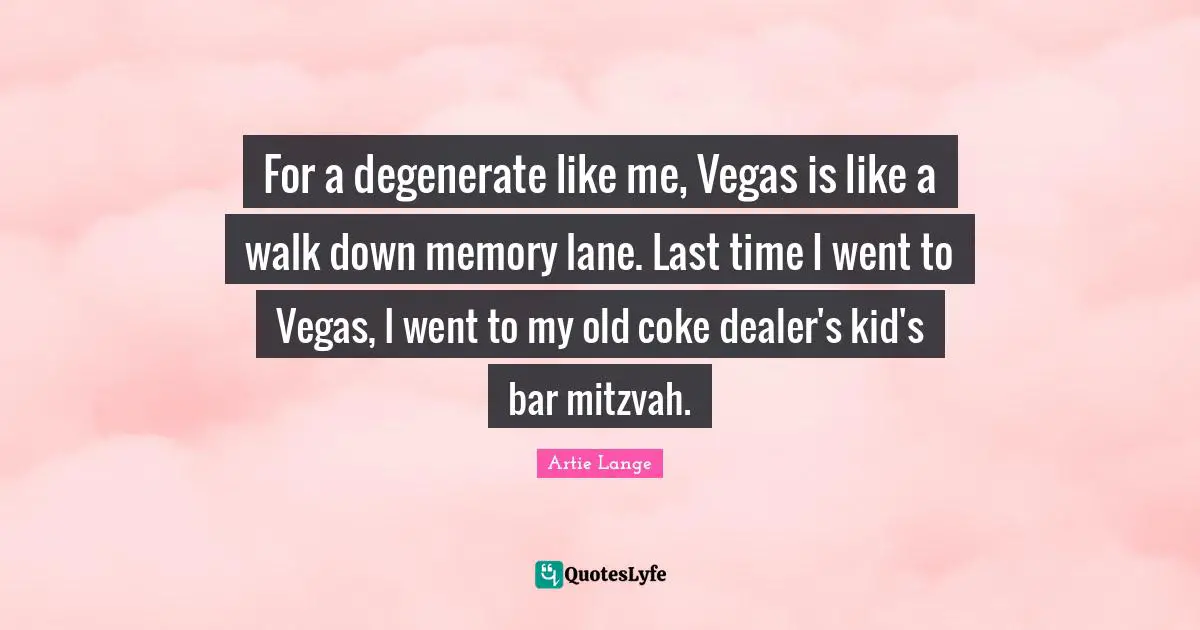 For a degenerate like me, Vegas is like a walk down memory lane. Last time I went to Vegas, I went to my old coke dealer's kid's bar mitzvah.