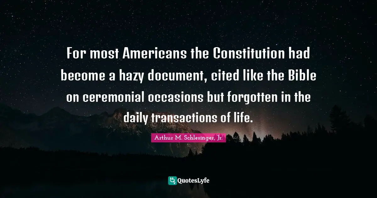Occasions Quotes: "For most Americans the Constitution had become a hazy document, cited like the Bible on ceremonial occasions but forgotten in the daily transactions of life."