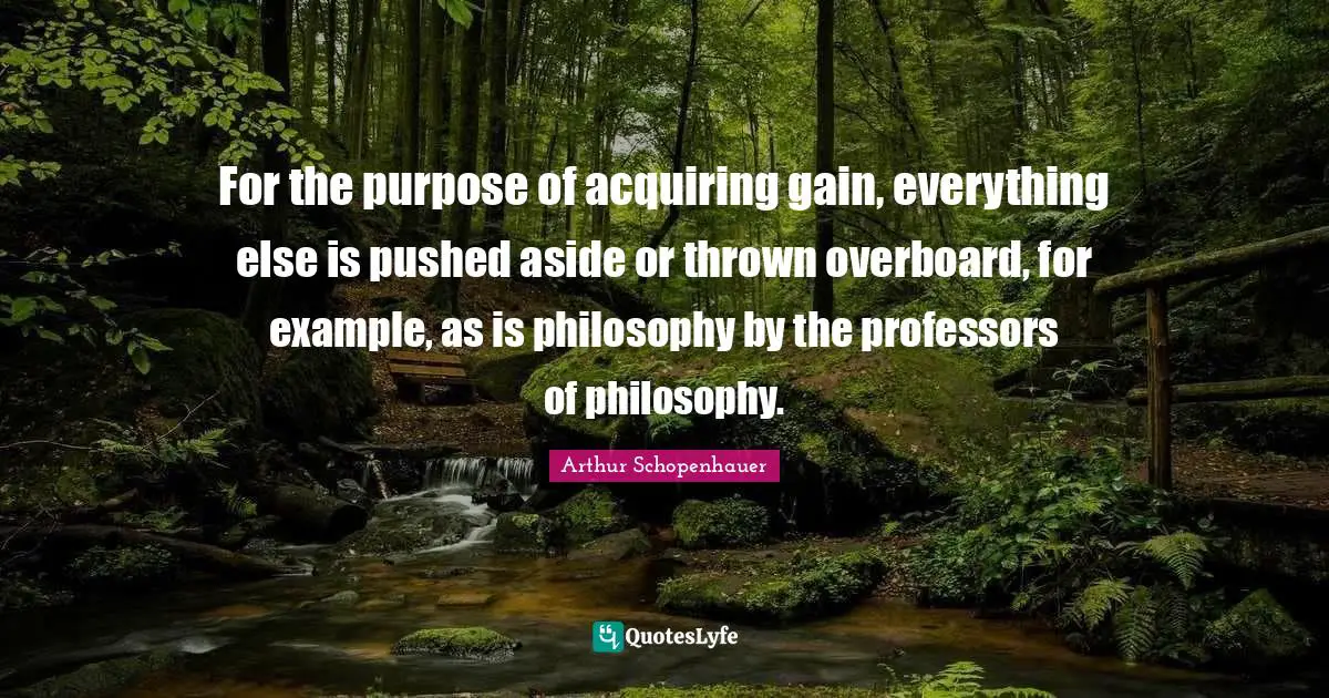 For the purpose of acquiring gain, everything else is pushed aside or thrown overboard, for example, as is philosophy by the professors of philosophy.