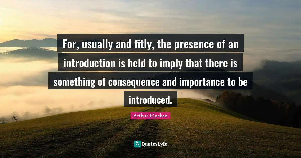 For, usually and fitly, the presence of an introduction is held to imply that there is something of consequence and importance to be introduced.
