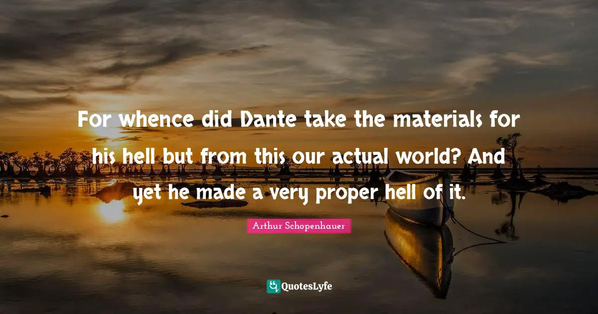For whence did Dante take the materials for his hell but from this our actual world? And yet he made a very proper hell of it.