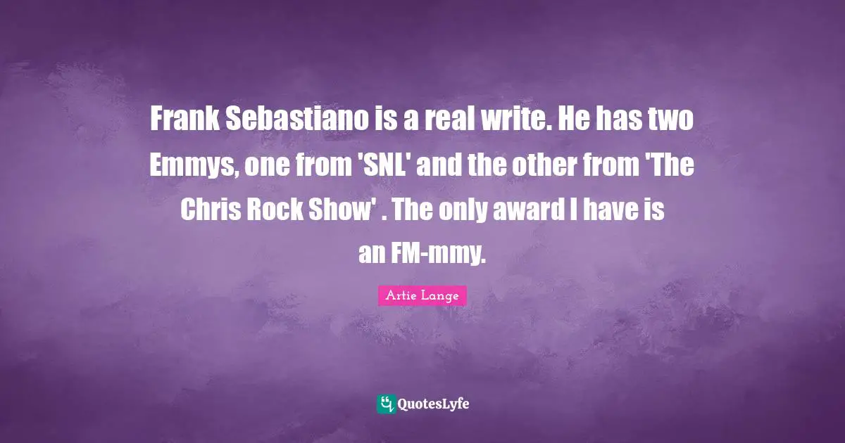 Frank Sebastiano is a real write. He has two Emmys, one from 'SNL' and the other from 'The Chris Rock Show' . The only award I have is an FM-mmy.