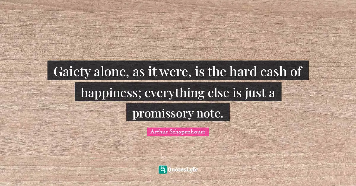 Gaiety alone, as it were, is the hard cash of happiness; everything else is just a promissory note.