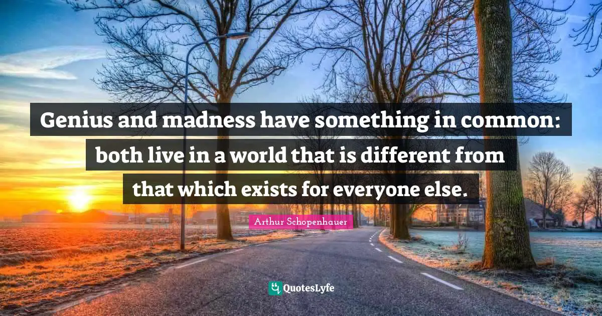 Genius Quotes: "Genius and madness have something in common: both live in a world that is different from that which exists for everyone else."