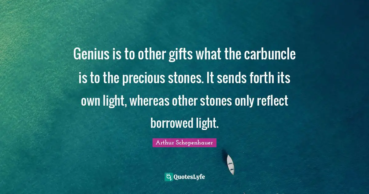 Genius is to other gifts what the carbuncle is to the precious stones. It sends forth its own light, whereas other stones only reflect borrowed light.
