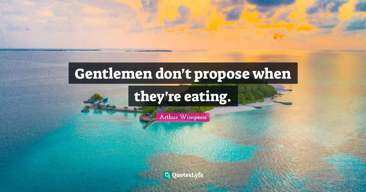 Gentlemen don't propose when they're eating.