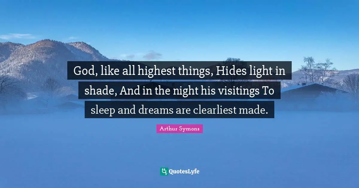 God, like all highest things, Hides light in shade, And in the night his visitings To sleep and dreams are clearliest made.