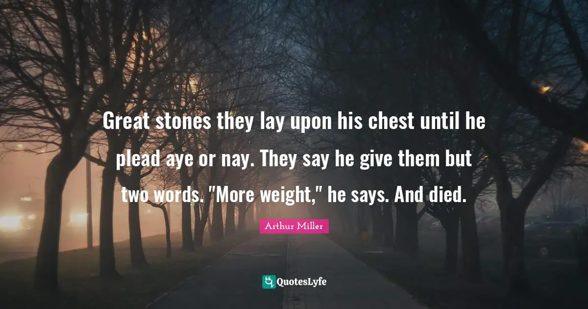 Great stones they lay upon his chest until he plead aye or nay. They say he give them but two words. "More weight," he says. And died.