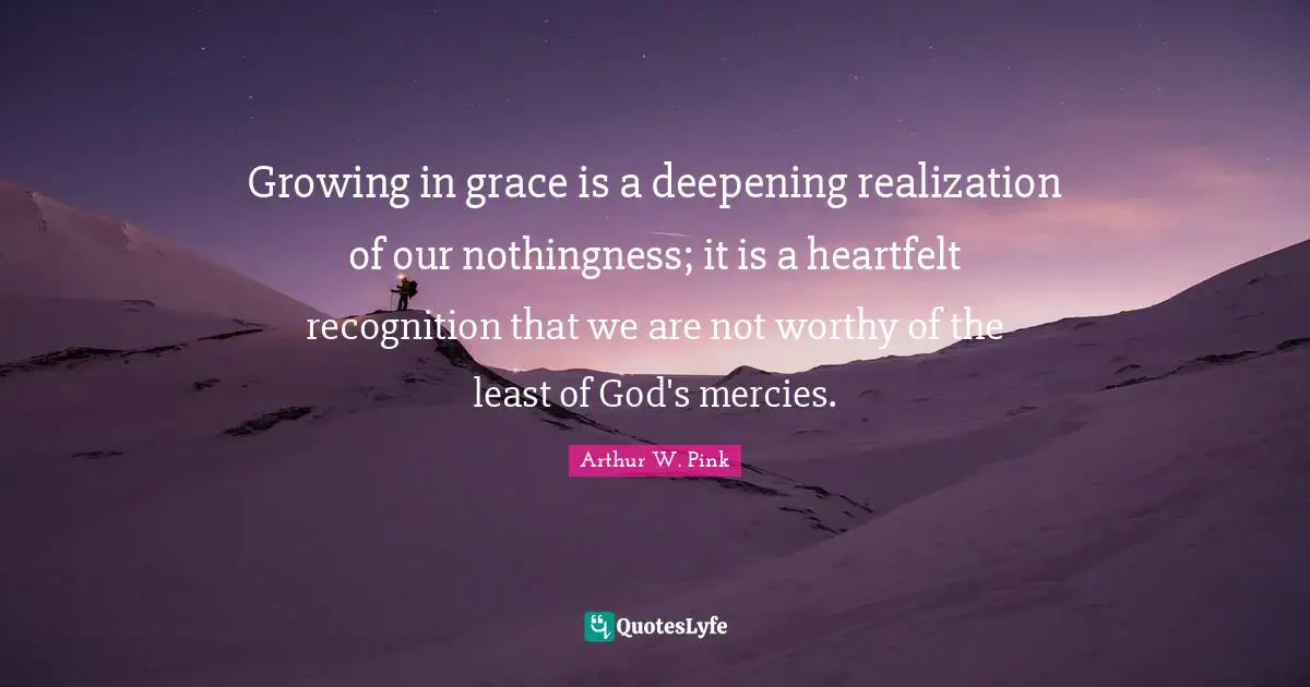 Nothingness Quotes: "Growing in grace is a deepening realization of our nothingness; it is a heartfelt recognition that we are not worthy of the least of God's mercies."