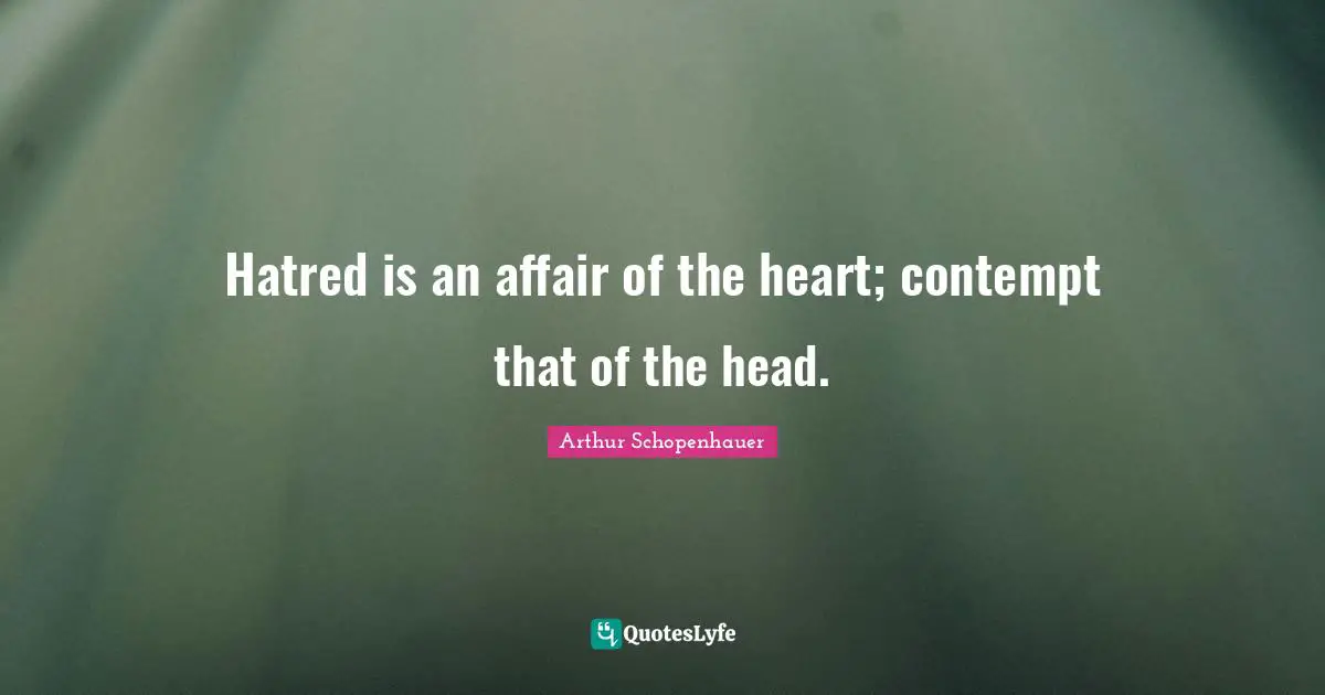 Arthur Schopenhauer Quotes: "Hatred is an affair of the heart; contempt that of the head."