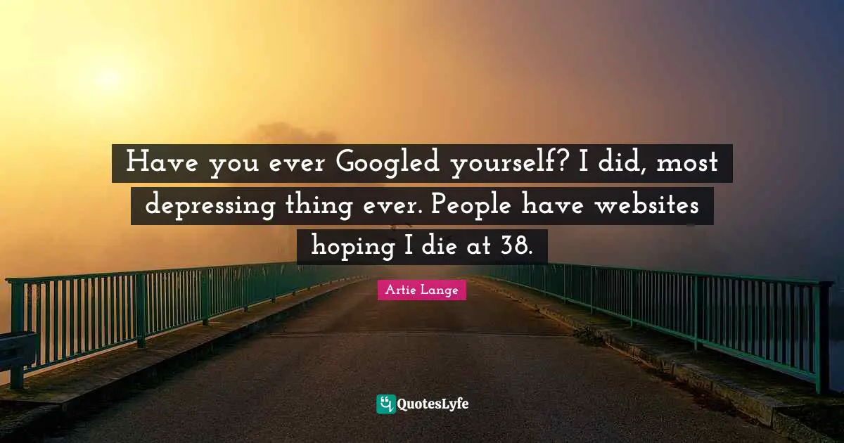 Most Depressing Quotes: "Have you ever Googled yourself? I did, most depressing thing ever. People have websites hoping I die at 38."