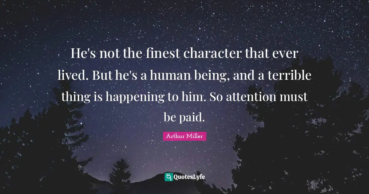 He's not the finest character that ever lived. But he's a human being, and a terrible thing is happening to him. So attention must be paid.