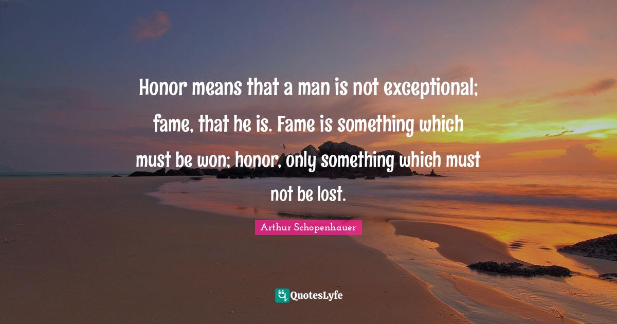 Honor means that a man is not exceptional; fame, that he is. Fame is something which must be won; honor, only something which must not be lost.