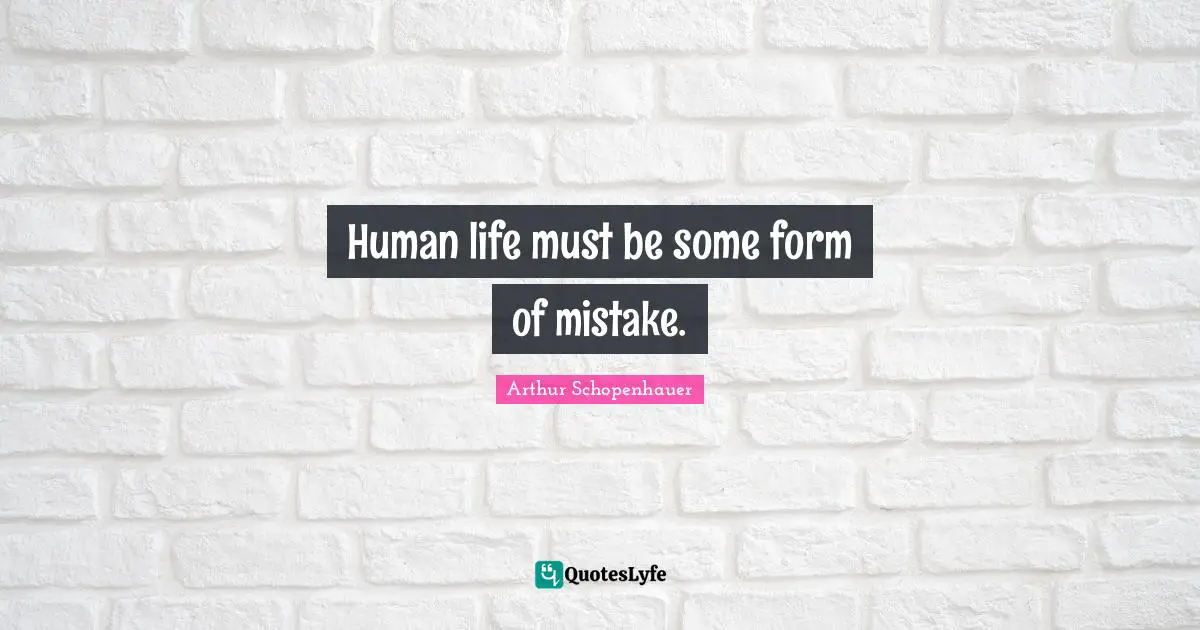 Human life must be some form of mistake.