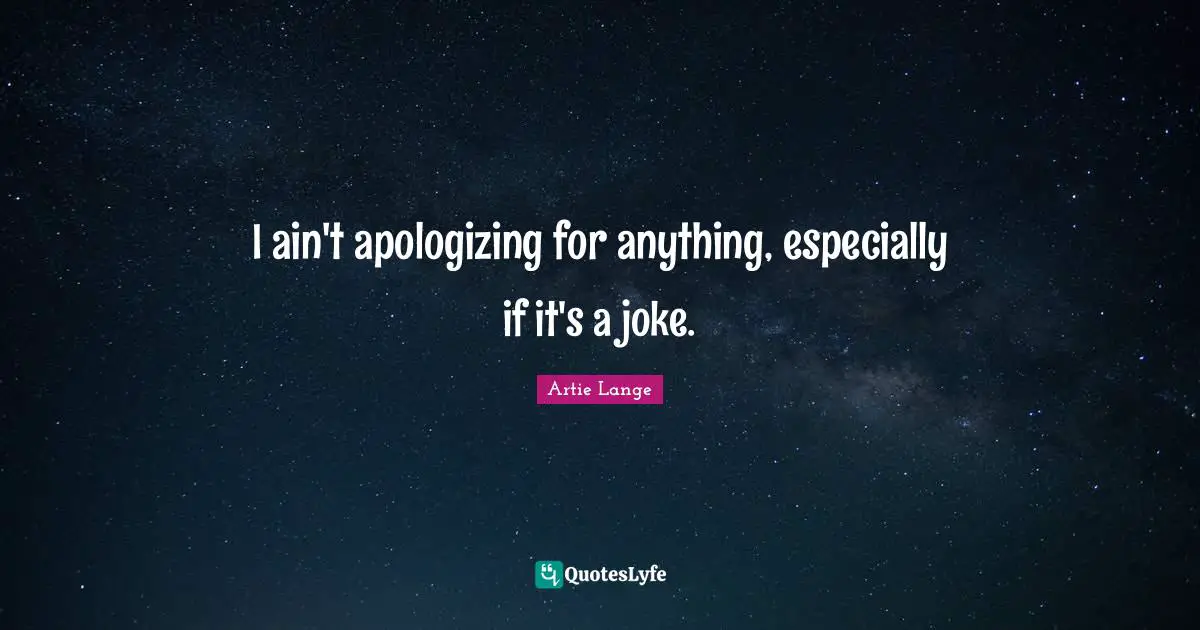 I ain't apologizing for anything, especially if it's a joke.