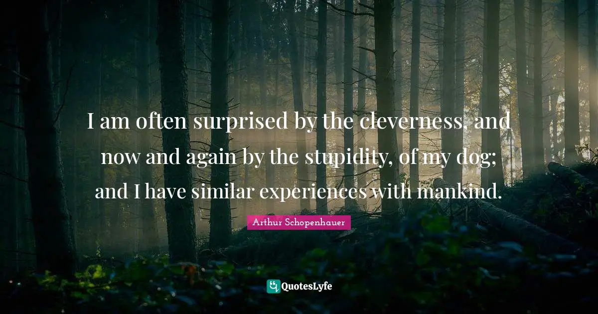 I am often surprised by the cleverness, and now and again by the stupidity, of my dog; and I have similar experiences with mankind.