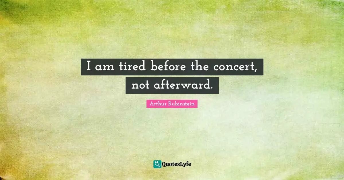 I am tired before the concert, not afterward.