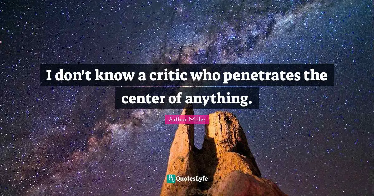 I don't know a critic who penetrates the center of anything.