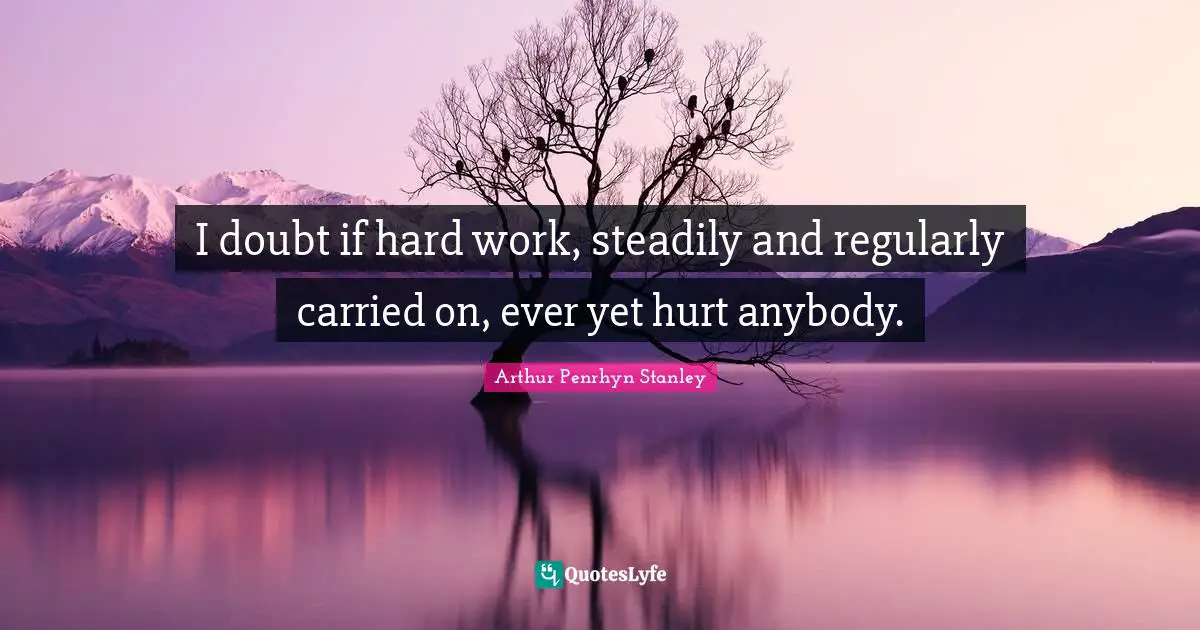 I doubt if hard work, steadily and regularly carried on, ever yet hurt anybody.
