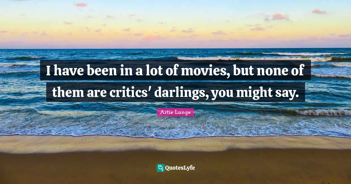 I have been in a lot of movies, but none of them are critics' darlings, you might say.
