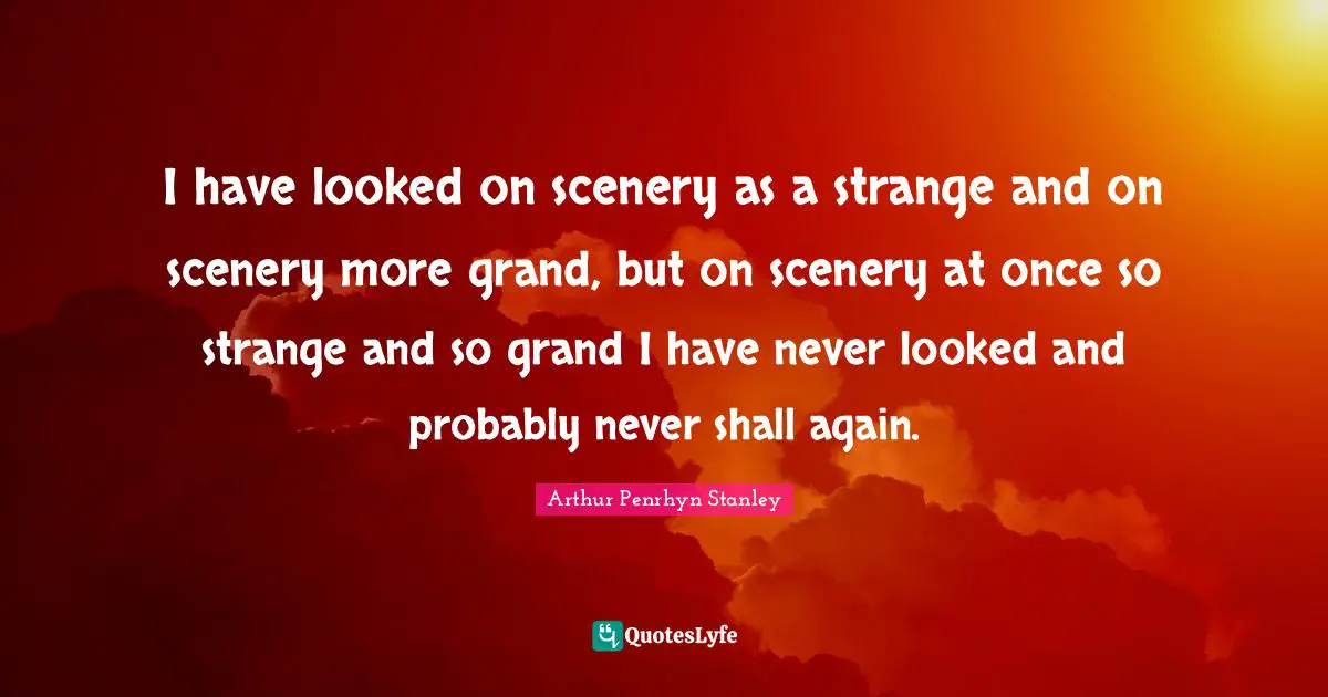 Arthur Penrhyn Stanley Quotes: I have looked on scenery as a strange and on scenery more grand, but on scenery at once so strange and so grand I have never looked and probably never shall again.