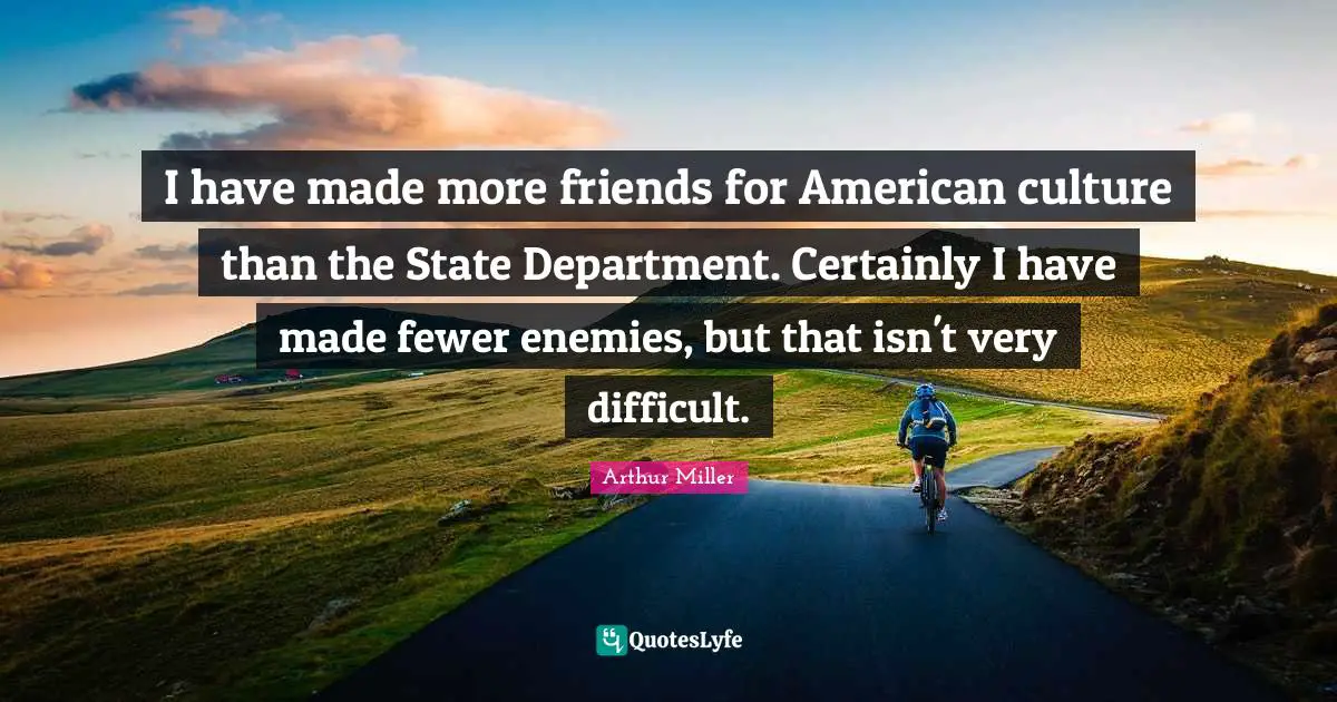 Fewer Quotes: "I have made more friends for American culture than the State Department. Certainly I have made fewer enemies, but that isn't very difficult."