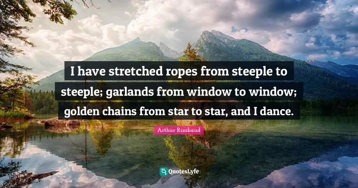 Arthur Rimbaud Quotes: "I have stretched ropes from steeple to steeple; garlands from window to window; golden chains from star to star, and I dance."