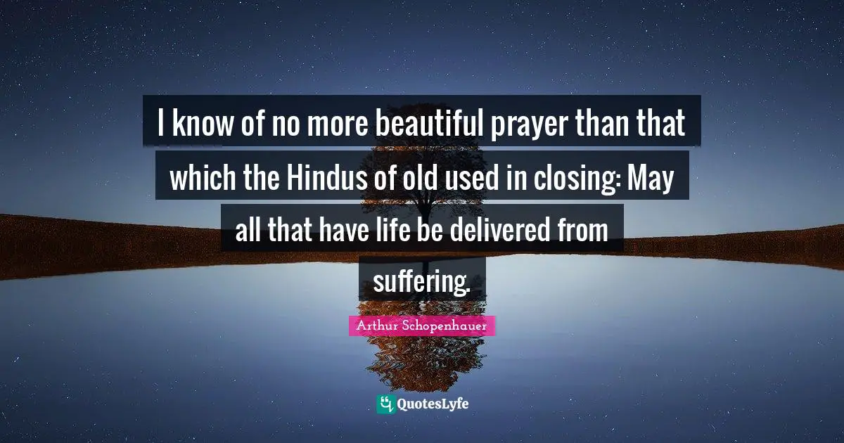 I know of no more beautiful prayer than that which the Hindus of old used in closing: May all that have life be delivered from suffering.